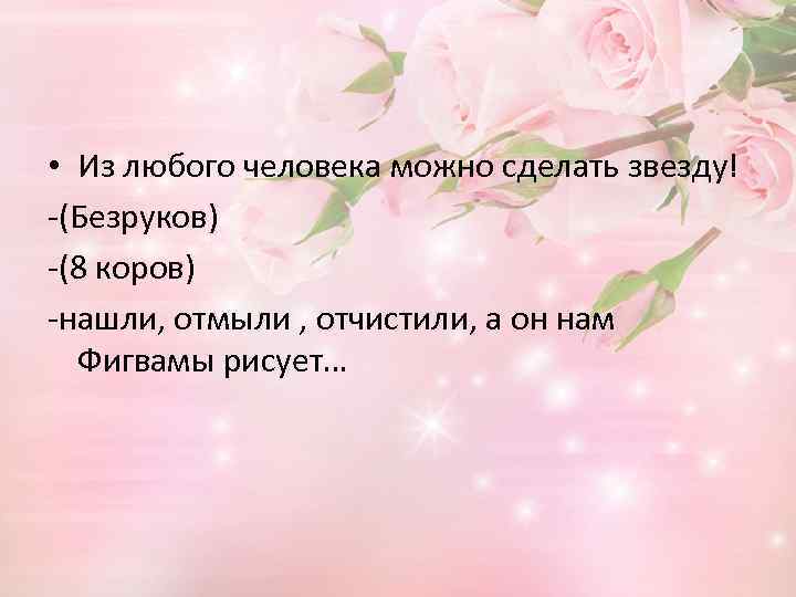  • Из любого человека можно сделать звезду! -(Безруков) -(8 коров) -нашли, отмыли ,