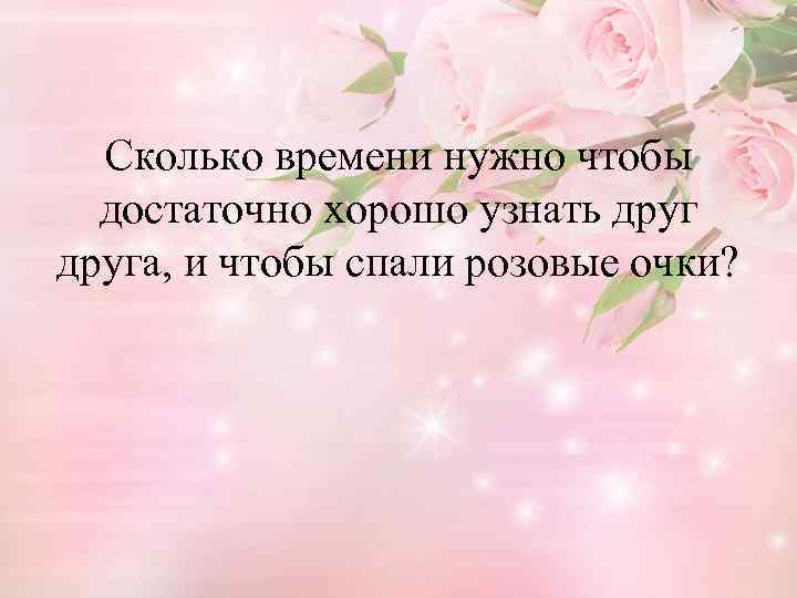 Сколько времени нужно чтобы достаточно хорошо узнать друга, и чтобы спали розовые очки? 