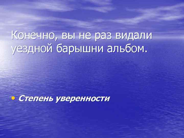 Конечно, вы не раз видали уездной барышни альбом. • Степень уверенности 