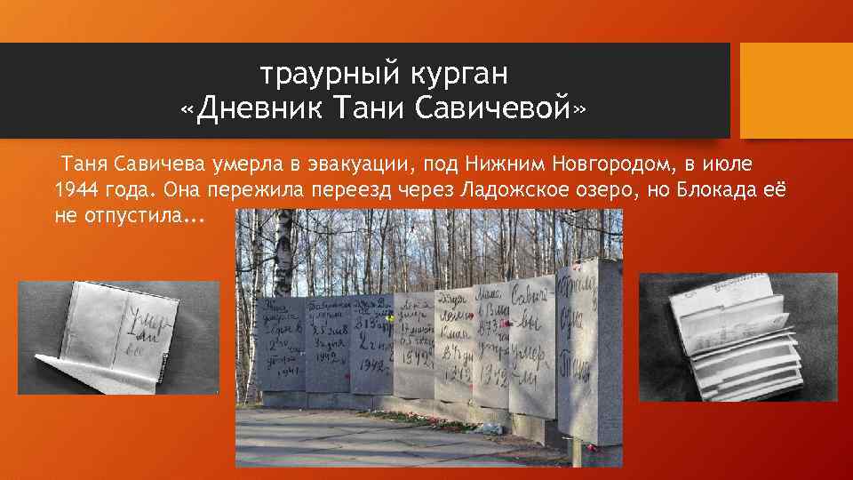 траурный курган «Дневник Тани Савичевой» Таня Савичева умерла в эвакуации, под Нижним Новгородом, в