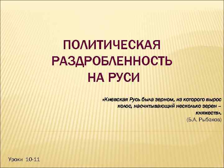 ПОЛИТИЧЕСКАЯ РАЗДРОБЛЕННОСТЬ НА РУСИ «Киевская Русь была зерном, из которого вырос колос, насчитывающий несколько