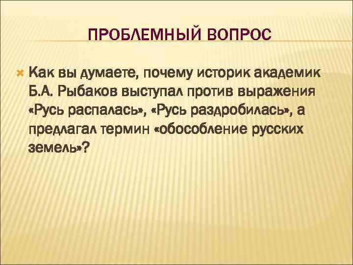 ПРОБЛЕМНЫЙ ВОПРОС Как вы думаете, почему историк академик Б. А. Рыбаков выступал против выражения
