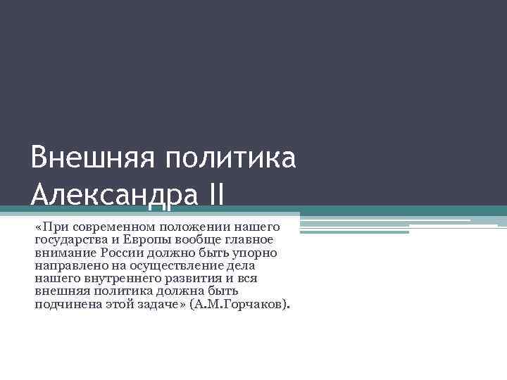 Внешняя политика Александра II «При современном положении нашего государства и Европы вообще главное внимание