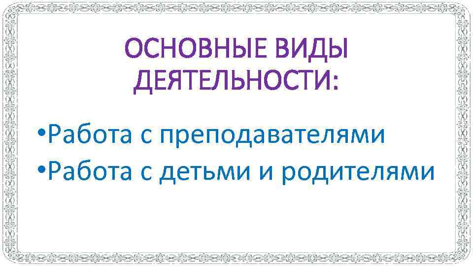 ОСНОВНЫЕ ВИДЫ ДЕЯТЕЛЬНОСТИ: • Работа с преподавателями • Работа с детьми и родителями 