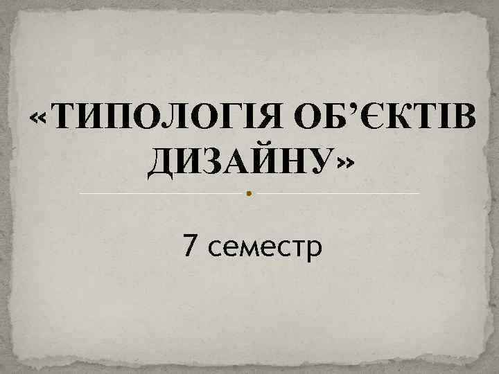  «ТИПОЛОГІЯ ОБ’ЄКТІВ ДИЗАЙНУ» 7 семестр 