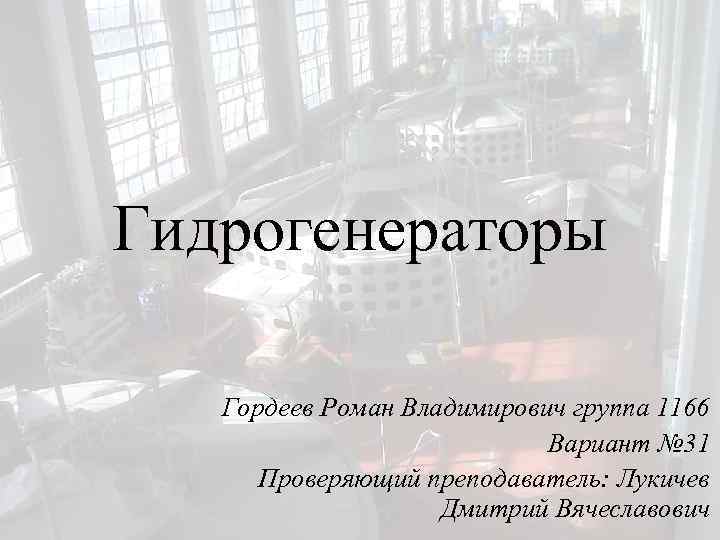 Гидрогенераторы Гордеев Роман Владимирович группа 1166 Вариант № 31 Проверяющий преподаватель: Лукичев Дмитрий Вячеславович