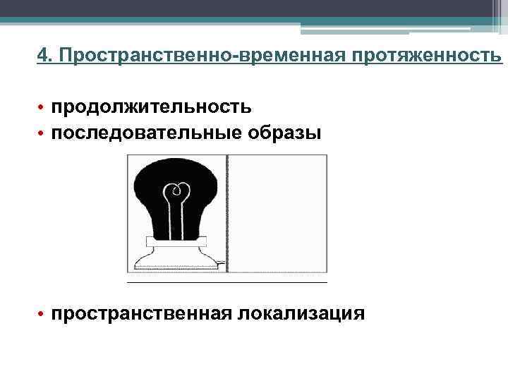 4. Пространственно-временная протяженность • продолжительность • последовательные образы • пространственная локализация 