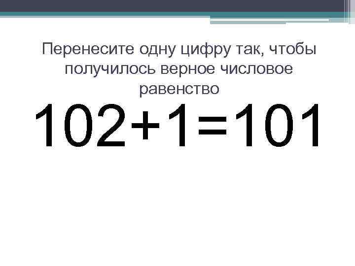 Перенесите одну цифру так, чтобы получилось верное числовое равенство 102+1=101 