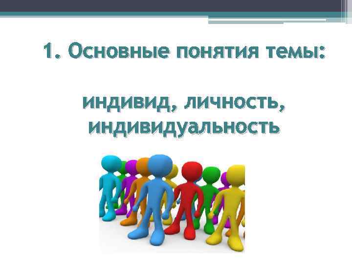 1. Основные понятия темы: индивид, личность, индивидуальность 