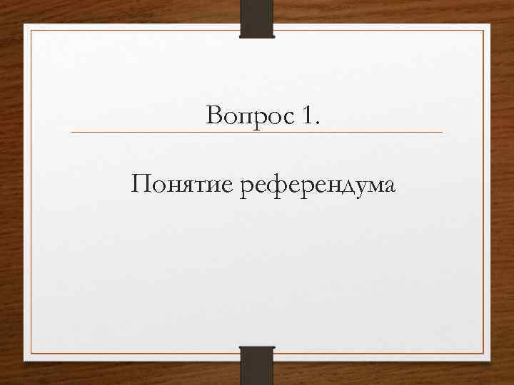 Вопрос 1. Понятие референдума 