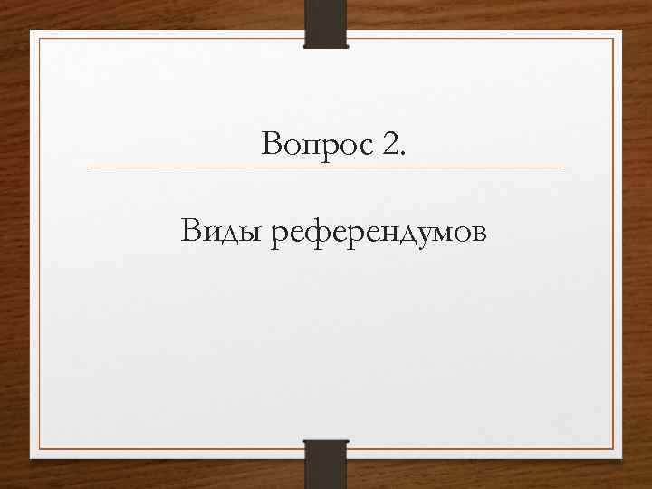 Вопрос 2. Виды референдумов 