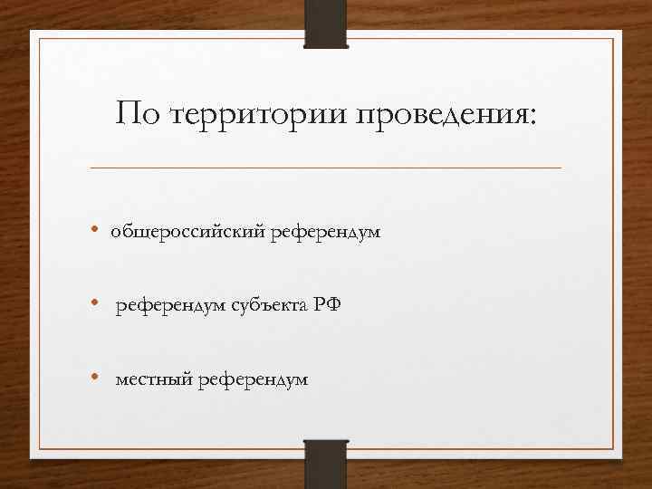 По территории проведения: • общероссийский референдум • референдум субъекта РФ • местный референдум 