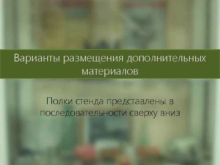 Варианты размещения дополнительных материалов Полки стенда представлены в последовательности сверху вниз 