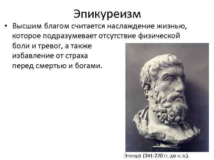 Эпикуреизм • Высшим благом считается наслаждение жизнью, которое подразумевает отсутствие физической боли и тревог,