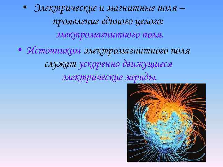  • Электрические и магнитные поля – проявление единого целого: электромагнитного поля. • Источником