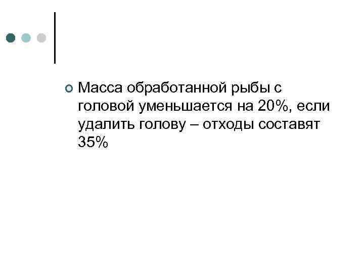 ¢ Масса обработанной рыбы с головой уменьшается на 20%, если удалить голову – отходы