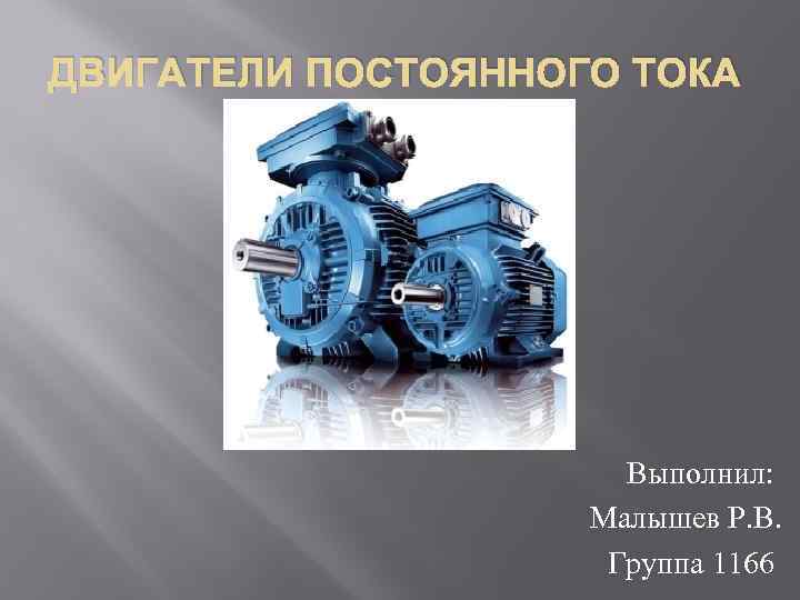 ДВИГАТЕЛИ ПОСТОЯННОГО ТОКА Выполнил: Малышев Р. В. Группа 1166 