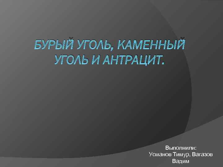 БУРЫЙ УГОЛЬ, КАМЕННЫЙ УГОЛЬ И АНТРАЦИТ. Выполнили: Усманов Тимур, Вагазов Вадим 