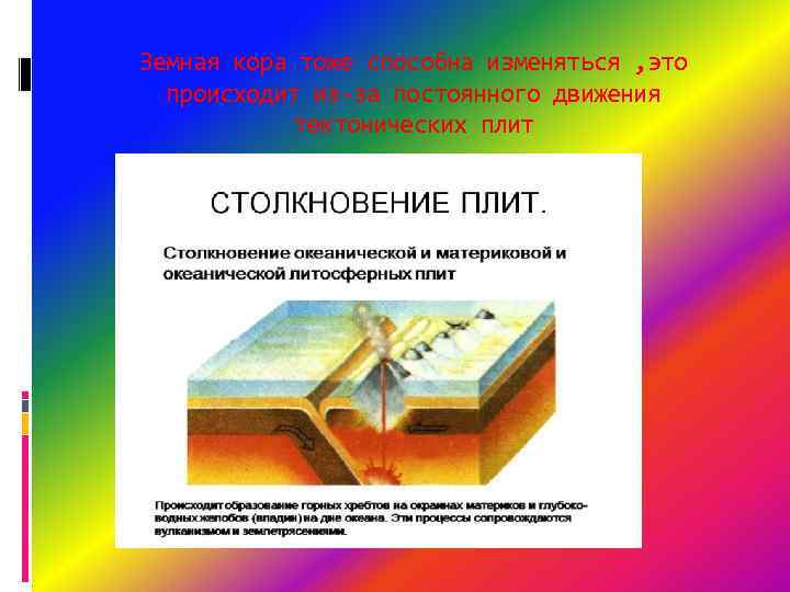 Земная кора тоже способна изменяться , это происходит из-за постоянного движения тектонических плит 