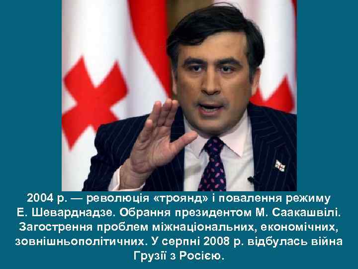 2004 р. — революція «троянд» і повалення режиму Е. Шеварднадзе. Обрання президентом М. Саакашвілі.