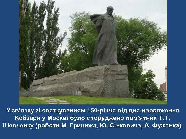 У зв’язку зі святкуванням 150 -річчя від дня народження Кобзаря у Москві було споруджено