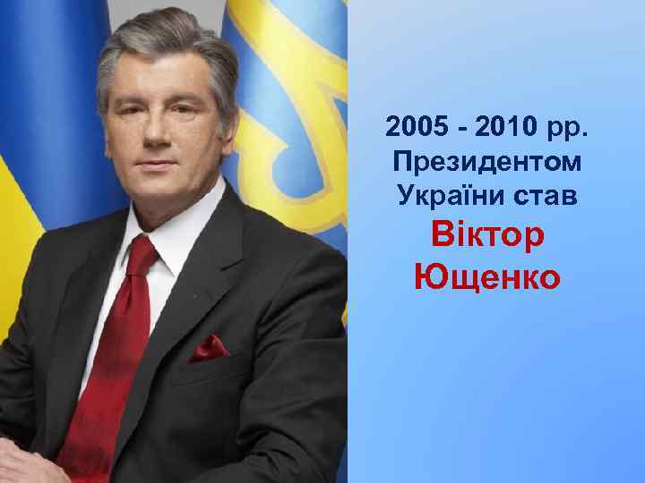 2005 - 2010 рр. Президентом України став Віктор Ющенко 