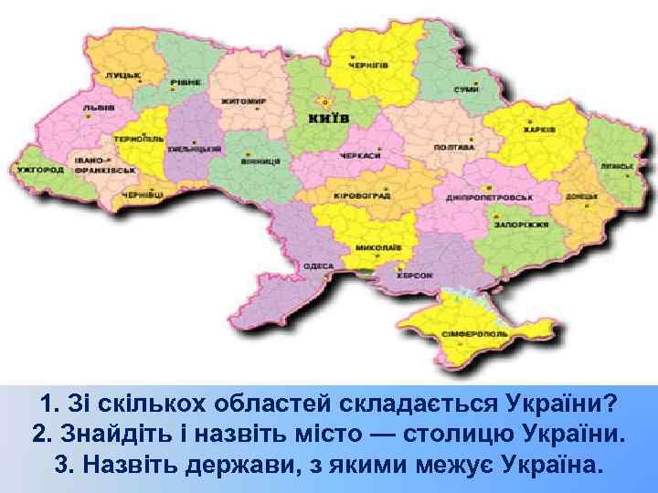 1. Зі скількох областей складається України? 2. Знайдіть і назвіть місто — столицю України.