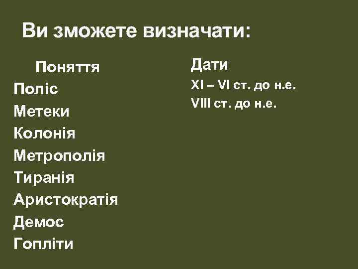 Ви зможете визначати: Поняття Поліс Метеки Колонія Метрополія Тиранія Аристократія Демос Гопліти Дати ХІ