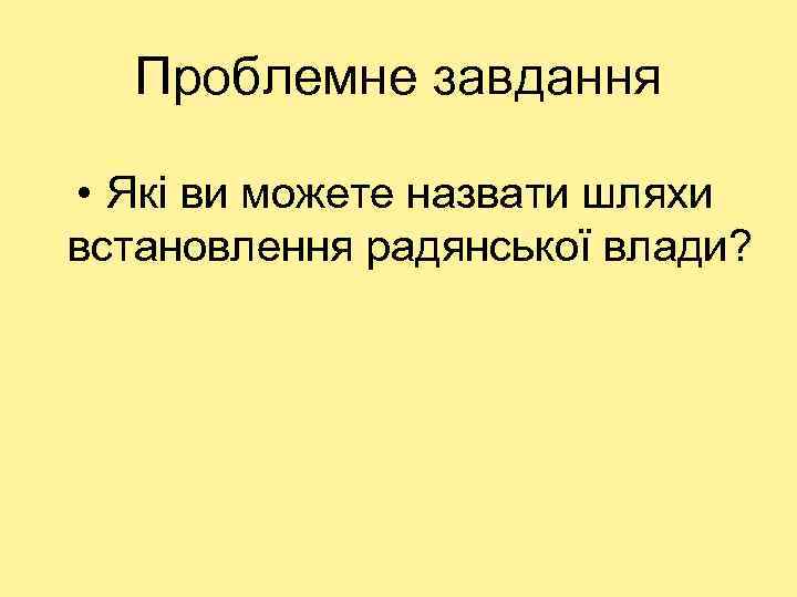 Проблемне завдання • Які ви можете назвати шляхи встановлення радянської влади? 