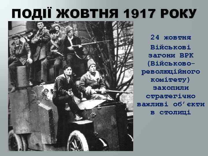 ПОДІЇ ЖОВТНЯ 1917 РОКУ 24 жовтня Військові загони ВРК (Військово революційного комітету) захопили стратегічно