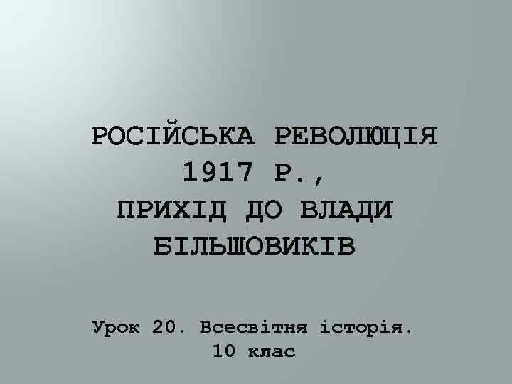 РОСІЙСЬКА РЕВОЛЮЦІЯ 1917 Р. , ПРИХІД ДО ВЛАДИ БІЛЬШОВИКІВ Урок 20. Всесвітня історія. 10
