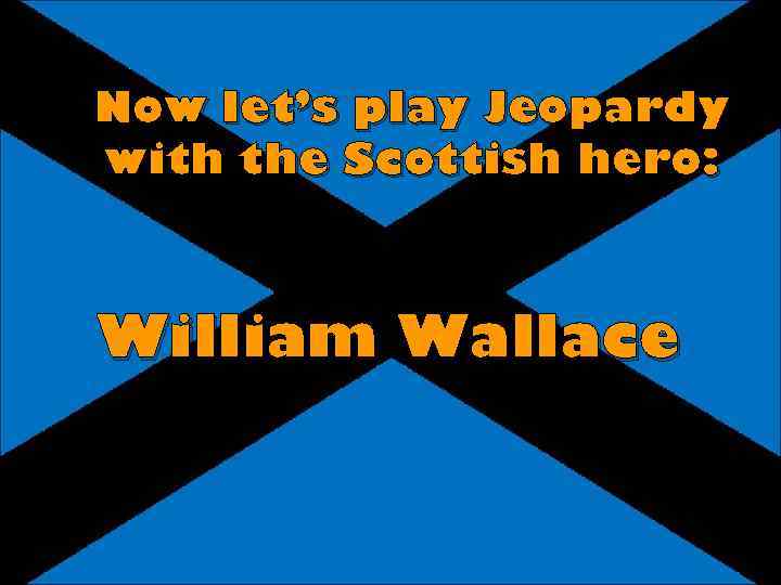 Now let’s play Jeopardy with the Scottish hero: William Wallace 