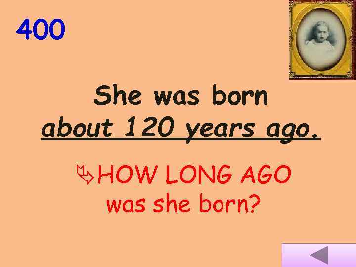 400 She was born about 120 years ago. HOW LONG AGO was she born?