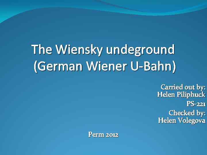 The Wiensky undeground (German Wiener U-Bahn) Carried out by: Helen Piliphuck PS-221 Checked by: