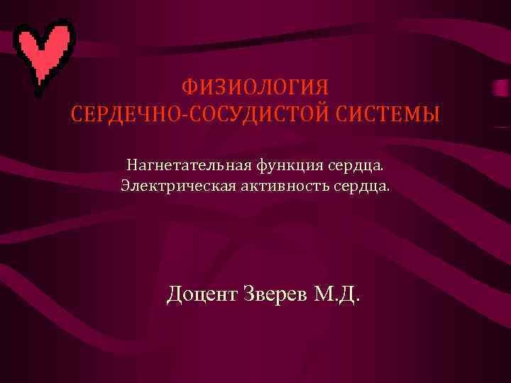 ФИЗИОЛОГИЯ СЕРДЕЧНО-СОСУДИСТОЙ СИСТЕМЫ Нагнетательная функция сердца. Электрическая активность сердца. Доцент Зверев М. Д. 