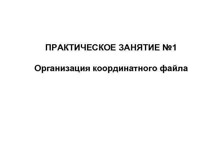 ПРАКТИЧЕСКОЕ ЗАНЯТИЕ № 1 Организация координатного файла 