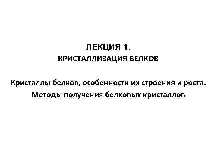 ЛЕКЦИЯ 1. КРИСТАЛЛИЗАЦИЯ БЕЛКОВ Кристаллы белков, особенности их строения и роста. Методы получения белковых