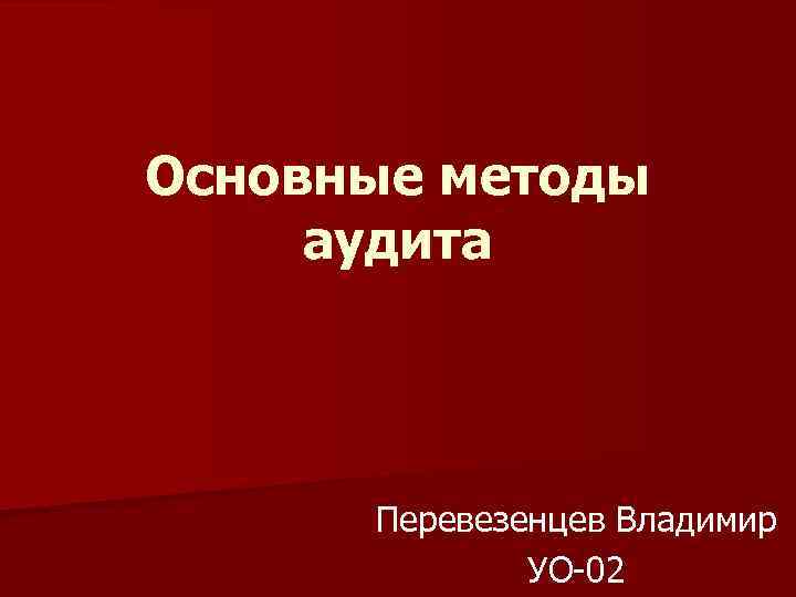 Основные методы аудита Перевезенцев Владимир УО-02 