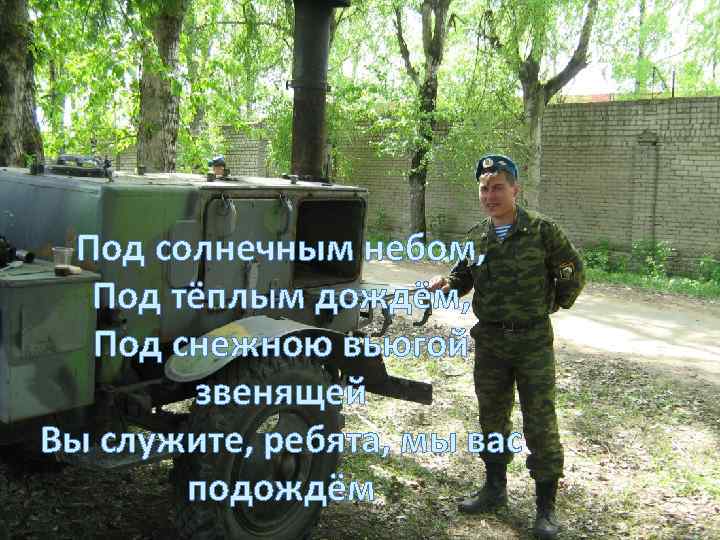 Под солнечным небом, Под тёплым дождём, Под снежною вьюгой звенящей Вы служите, ребята, мы