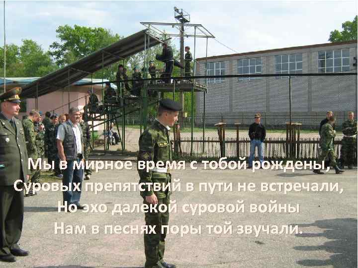 Мы в мирное время с тобой рождены, Суровых препятствий в пути не встречали, Но