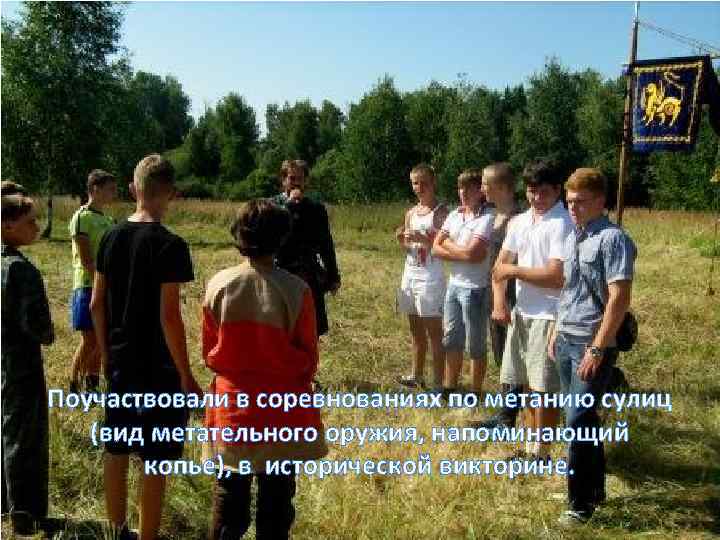 Поучаствовали в соревнованиях по метанию сулиц (вид метательного оружия, напоминающий копье), в исторической викторине.