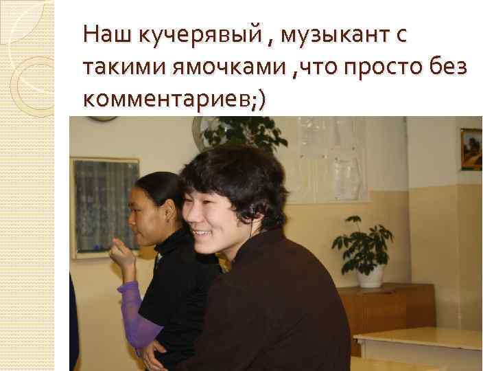 Наш кучерявый , музыкант с такими ямочками , что просто без комментариев; ) 