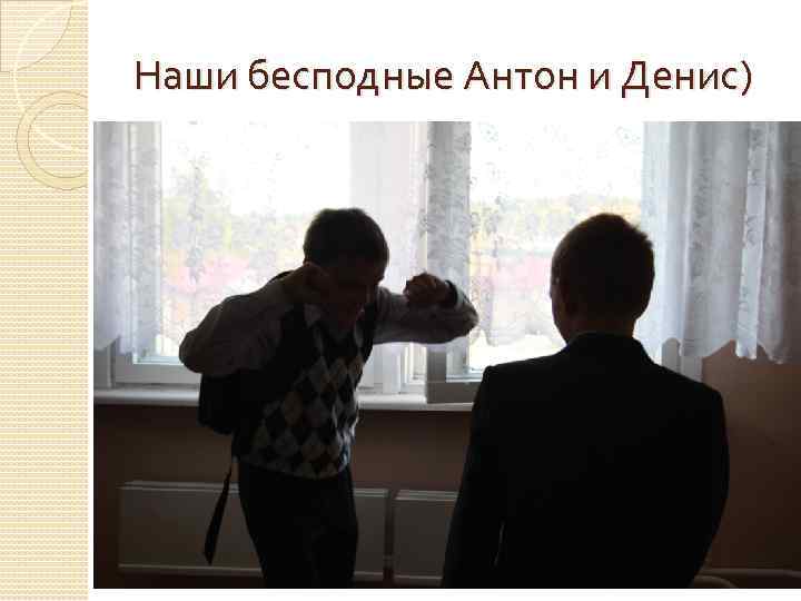 Наши бесподные Антон и Денис) 