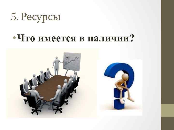 5. Ресурсы • Что имеется в наличии? 