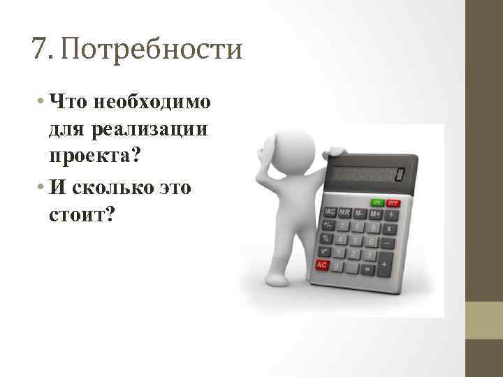 7. Потребности • Что необходимо для реализации проекта? • И сколько это стоит? 