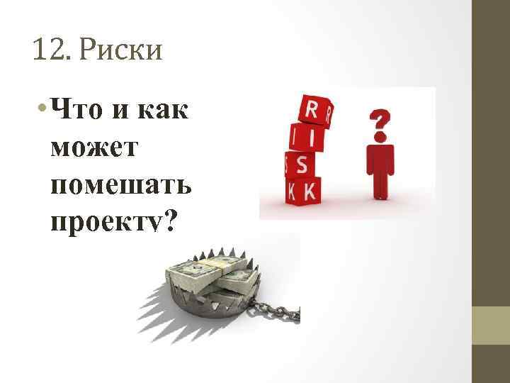 12. Риски • Что и как может помешать проекту? 