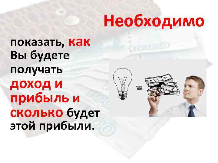 Необходимо показать, как Вы будете получать доход и прибыль и сколько будет этой прибыли.