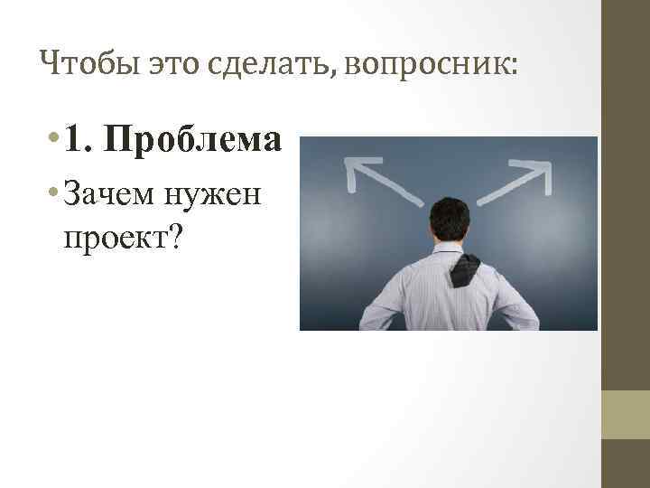 Чтобы это сделать, вопросник: • 1. Проблема • Зачем нужен проект? 