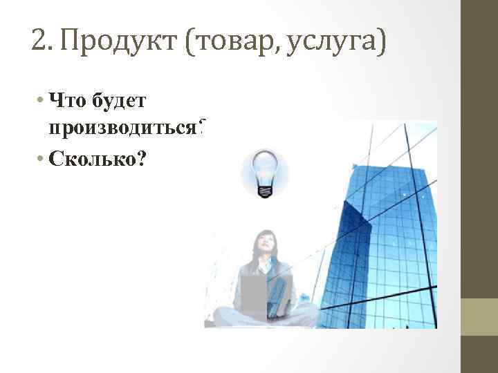 2. Продукт (товар, услуга) • Что будет производиться? • Сколько? 