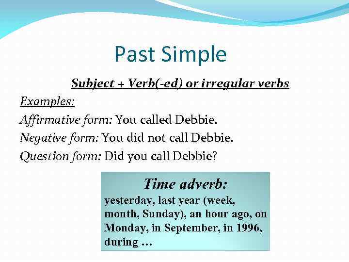 Past Simple Subject + Verb(-ed) or irregular verbs Examples: Affirmative form: You called Debbie.